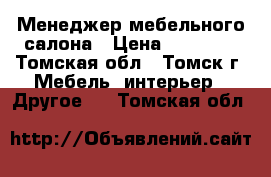 Менеджер мебельного салона › Цена ­ 15 000 - Томская обл., Томск г. Мебель, интерьер » Другое   . Томская обл.